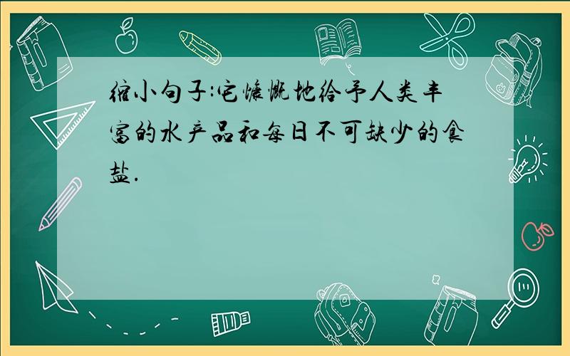 缩小句子:它慷慨地给予人类丰富的水产品和每日不可缺少的食盐.