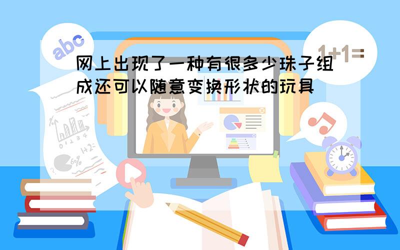 网上出现了一种有很多少珠子组成还可以随意变换形状的玩具