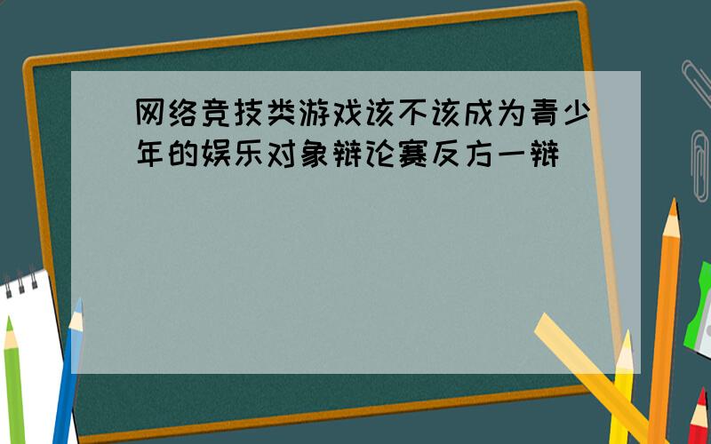 网络竞技类游戏该不该成为青少年的娱乐对象辩论赛反方一辩