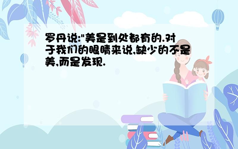 罗丹说:"美是到处都有的.对于我们的眼睛来说,缺少的不是美,而是发现.