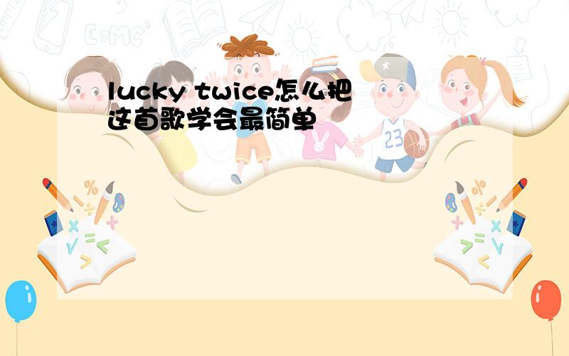 lucky twice怎么把这首歌学会最简单