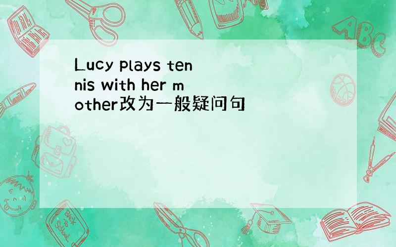 Lucy plays tennis with her mother改为一般疑问句