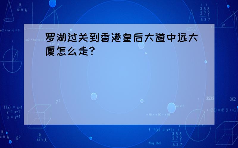 罗湖过关到香港皇后大道中远大厦怎么走?