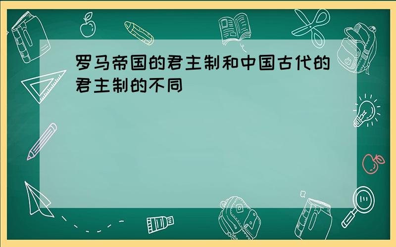 罗马帝国的君主制和中国古代的君主制的不同