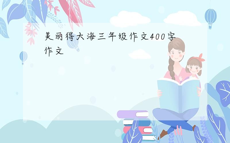 美丽得大海三年级作文400字作文