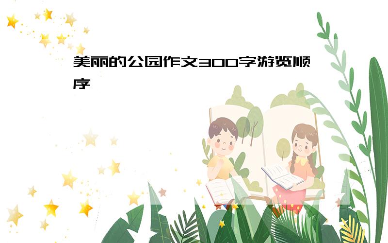 美丽的公园作文300字游览顺序