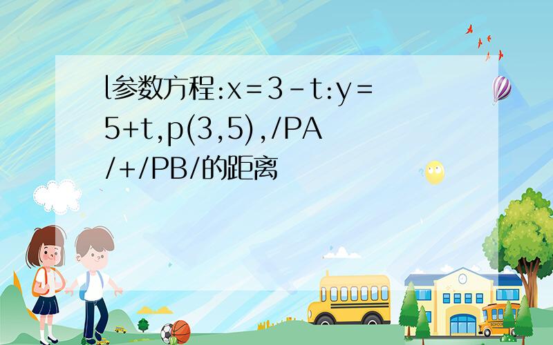 l参数方程:x＝3-t:y＝5+t,p(3,5),/PA/+/PB/的距离