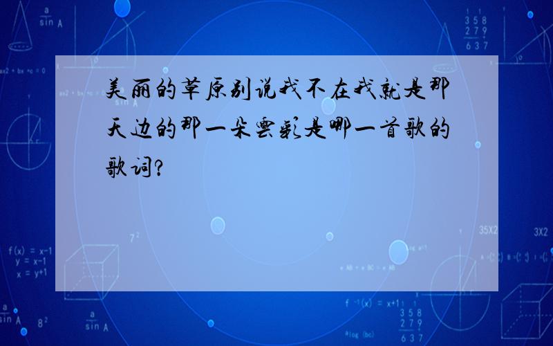 美丽的草原别说我不在我就是那天边的那一朵云彩是哪一首歌的歌词?