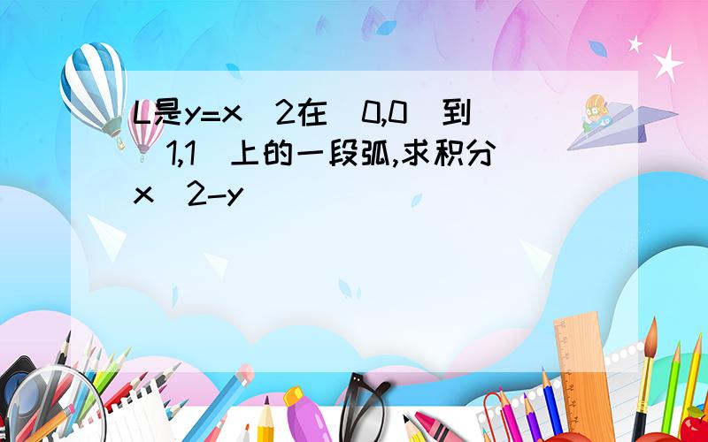 L是y=x^2在(0,0)到(1,1)上的一段弧,求积分x^2-y