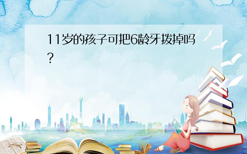 11岁的孩子可把6龄牙拨掉吗？