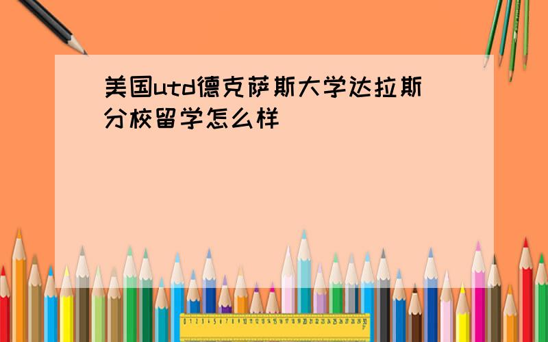 美国utd德克萨斯大学达拉斯分校留学怎么样