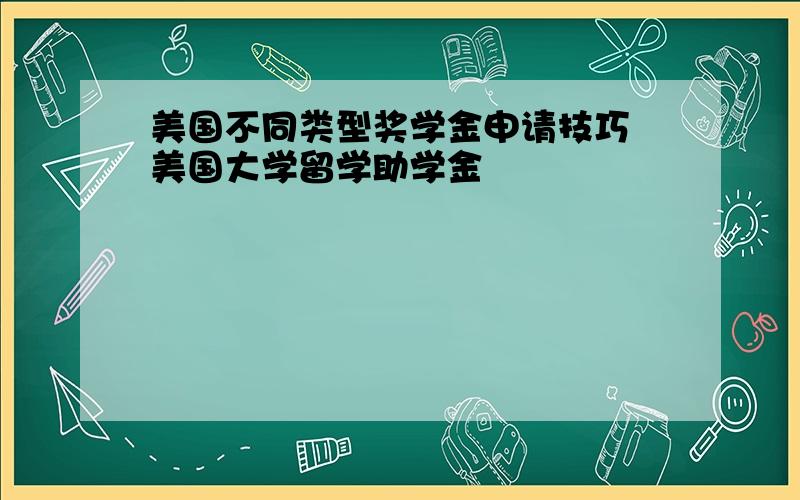 美国不同类型奖学金申请技巧 美国大学留学助学金