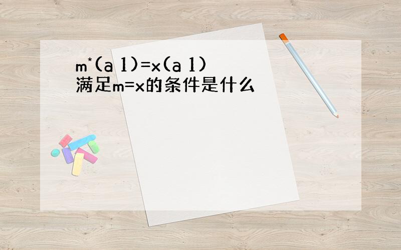 m*(a 1)=x(a 1)满足m=x的条件是什么