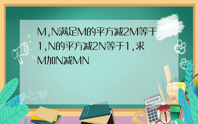 M,N满足M的平方减2M等于1,N的平方减2N等于1,求M加N减MN