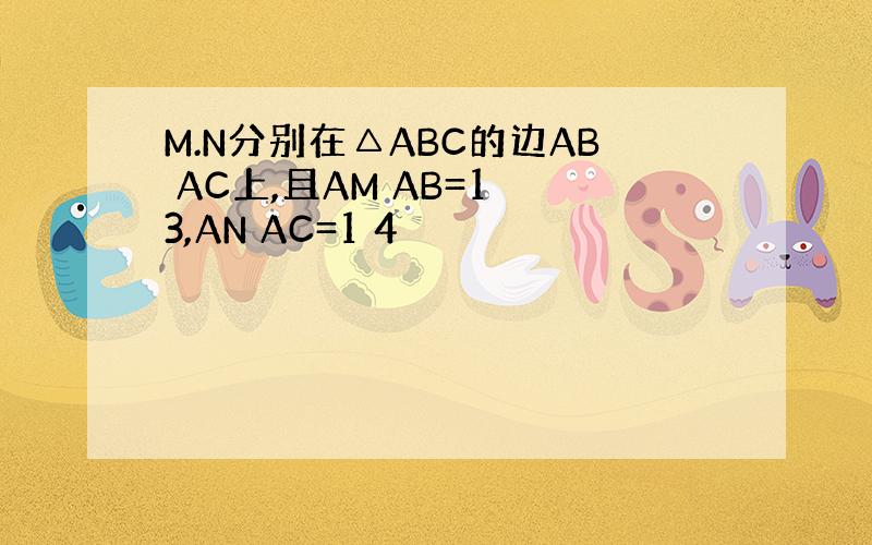 M.N分别在△ABC的边AB AC上,且AM AB=1 3,AN AC=1 4