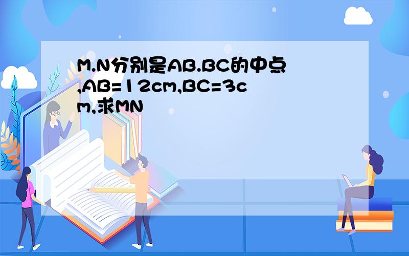 M.N分别是AB.BC的中点,AB=12cm,BC=3cm,求MN