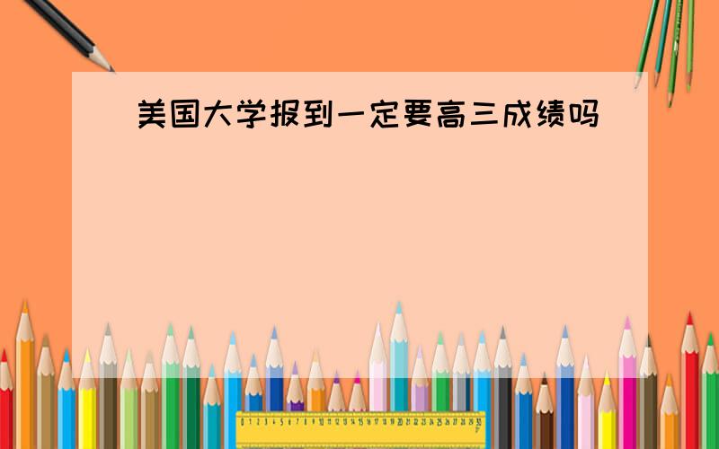 美国大学报到一定要高三成绩吗