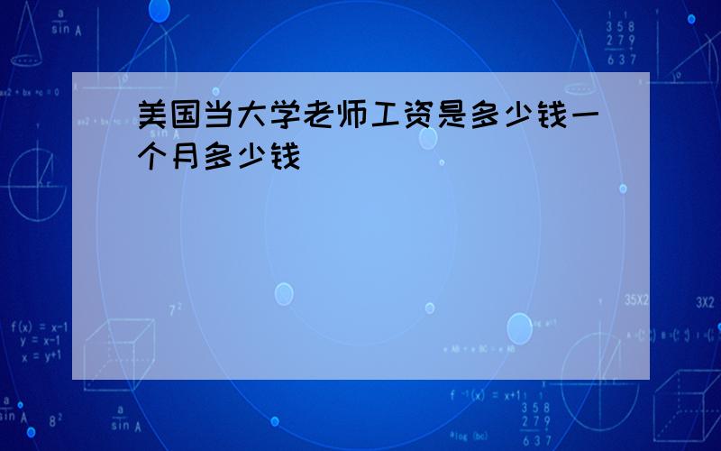 美国当大学老师工资是多少钱一个月多少钱