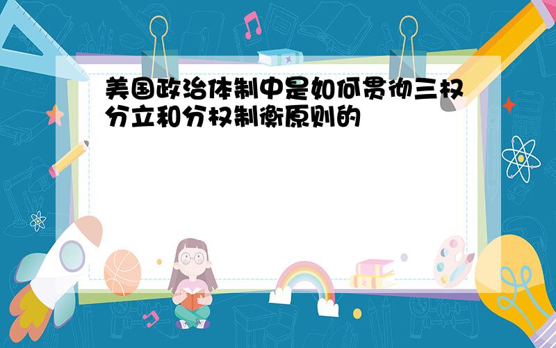 美国政治体制中是如何贯彻三权分立和分权制衡原则的