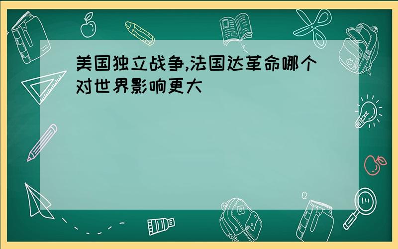 美国独立战争,法国达革命哪个对世界影响更大