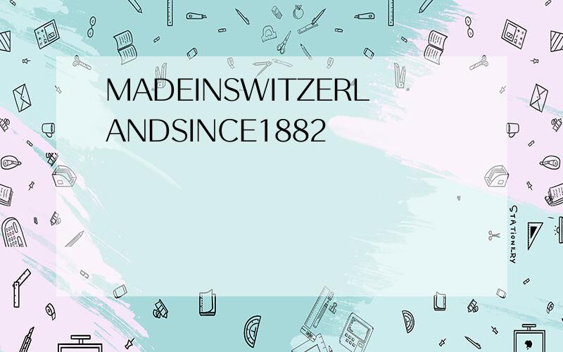 MADEINSWITZERLANDSINCE1882