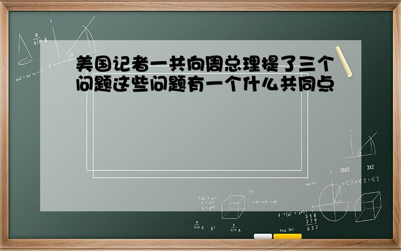 美国记者一共向周总理提了三个问题这些问题有一个什么共同点