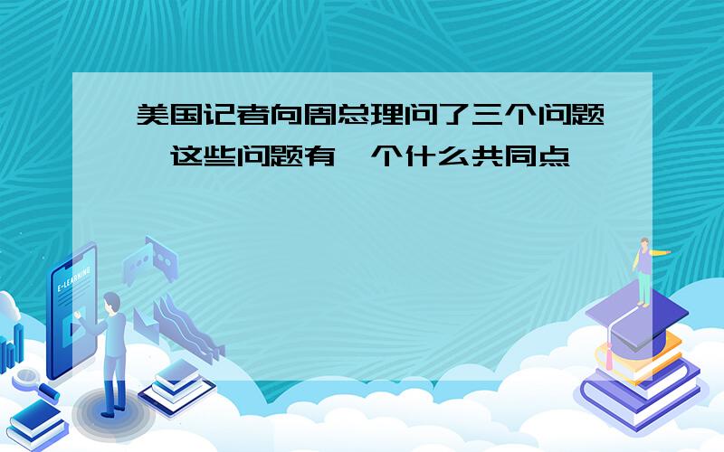 美国记者向周总理问了三个问题,这些问题有一个什么共同点