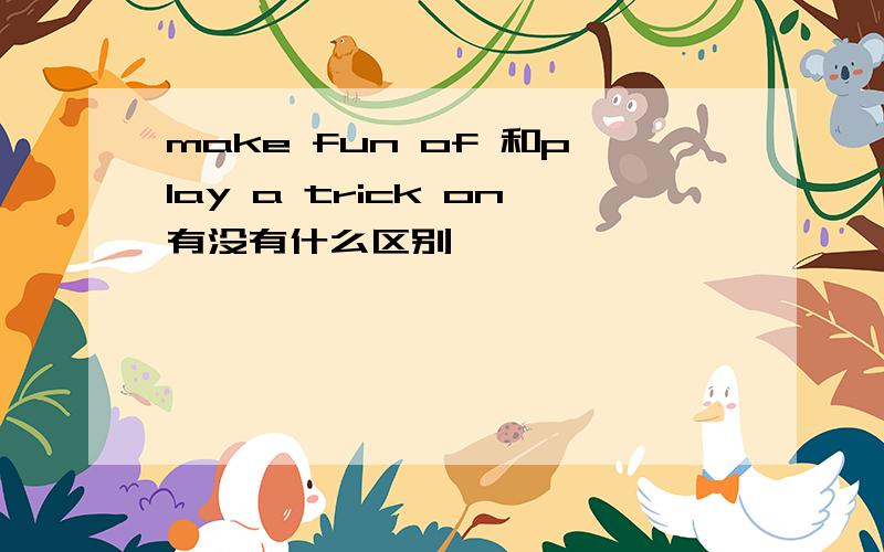 make fun of 和play a trick on有没有什么区别