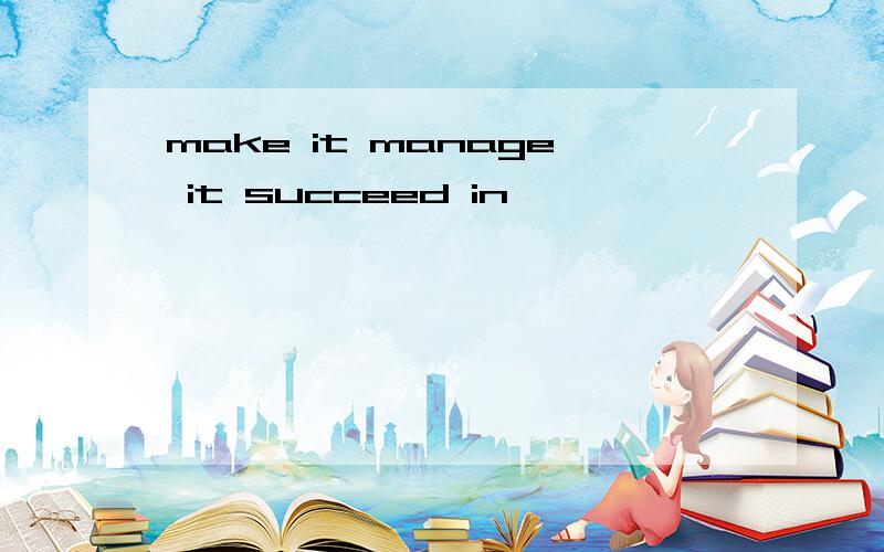 make it manage it succeed in