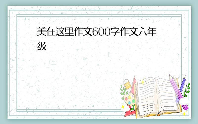 美在这里作文600字作文六年级