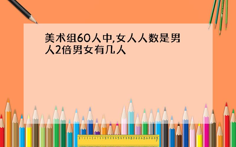 美术组60人中,女人人数是男人2倍男女有几人