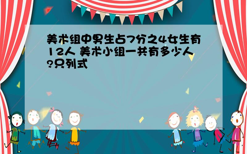 美术组中男生占7分之4女生有12人 美术小组一共有多少人?只列式