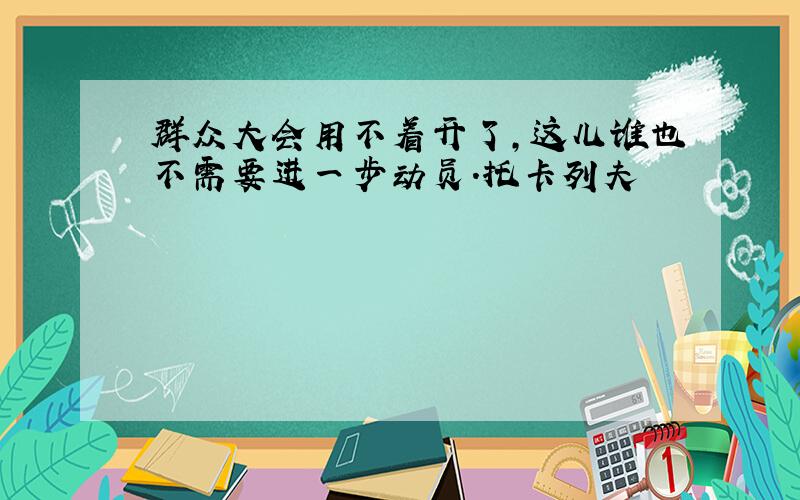 群众大会用不着开了,这儿谁也不需要进一步动员.托卡列夫