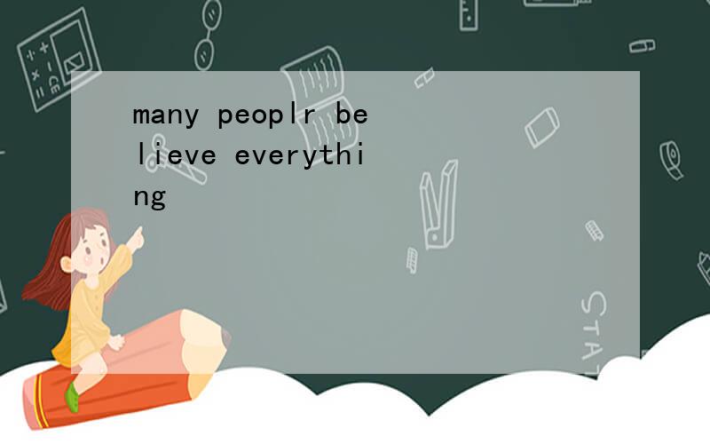 many peoplr believe everything