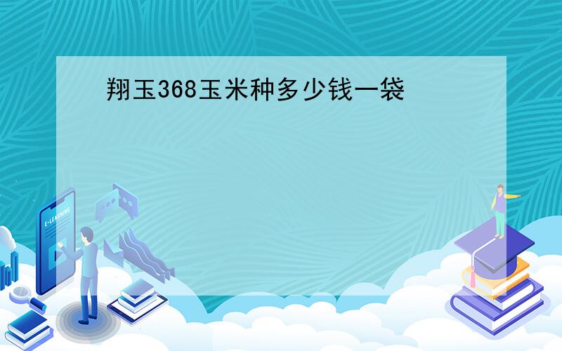 翔玉368玉米种多少钱一袋