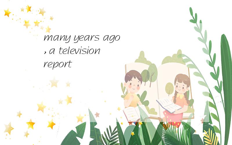 many years ago,a television report