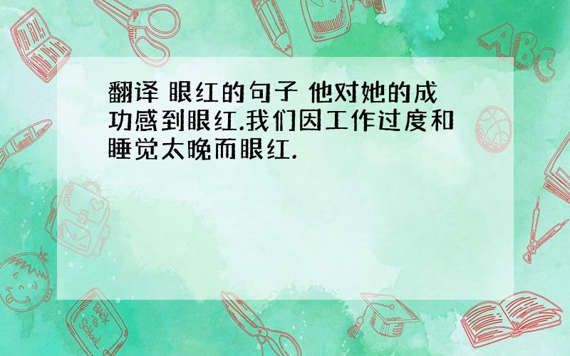 翻译 眼红的句子 他对她的成功感到眼红.我们因工作过度和睡觉太晚而眼红.