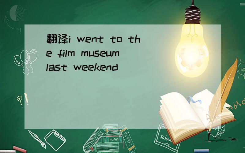 翻译i went to the film museum last weekend