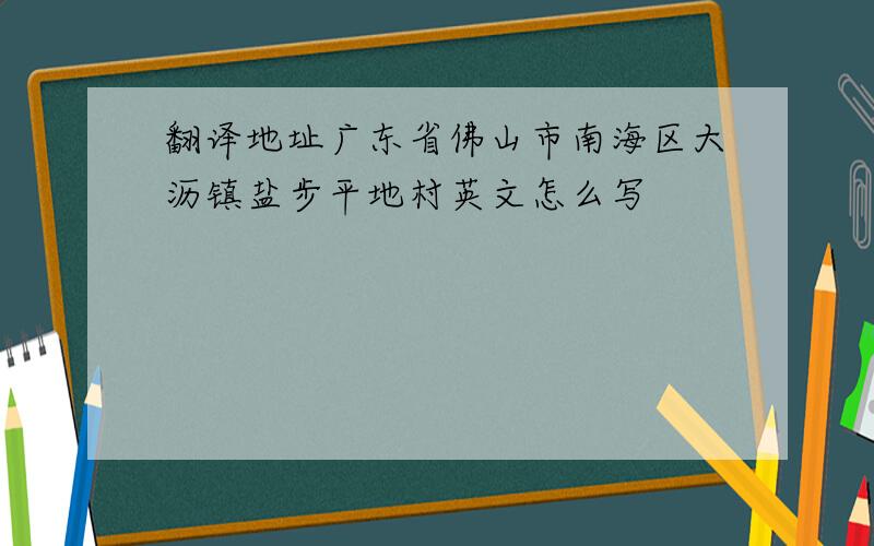 翻译地址广东省佛山市南海区大沥镇盐步平地村英文怎么写