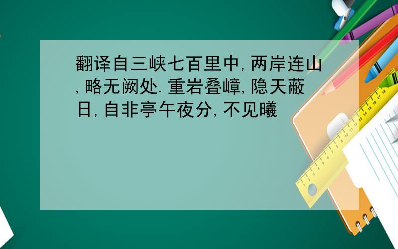 翻译自三峡七百里中,两岸连山,略无阙处.重岩叠嶂,隐天蔽日,自非亭午夜分,不见曦