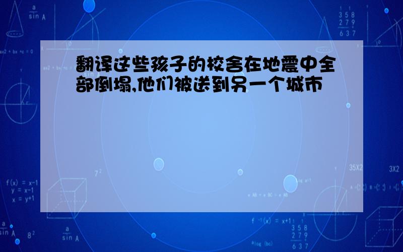 翻译这些孩子的校舍在地震中全部倒塌,他们被送到另一个城市