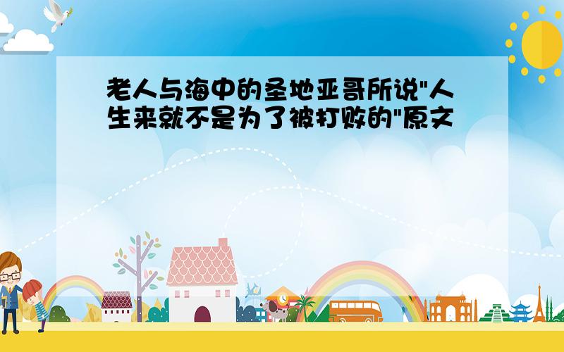 老人与海中的圣地亚哥所说"人生来就不是为了被打败的"原文