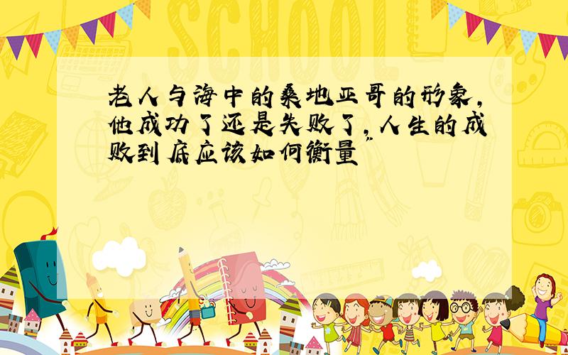 老人与海中的桑地亚哥的形象,他成功了还是失败了,人生的成败到底应该如何衡量"