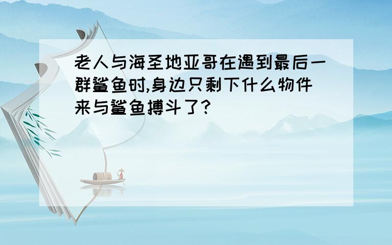 老人与海圣地亚哥在遇到最后一群鲨鱼时,身边只剩下什么物件来与鲨鱼搏斗了?