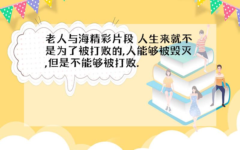 老人与海精彩片段 人生来就不是为了被打败的,人能够被毁灭,但是不能够被打败.