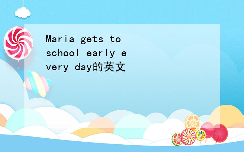 Maria gets to school early every day的英文