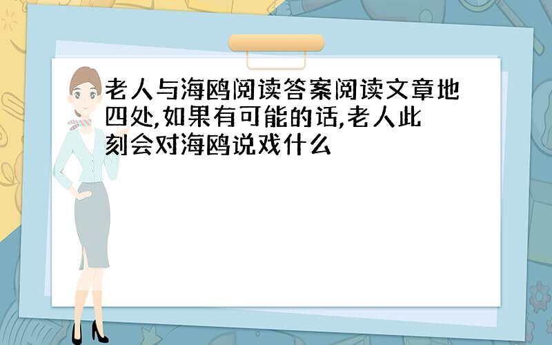 老人与海鸥阅读答案阅读文章地四处,如果有可能的话,老人此刻会对海鸥说戏什么