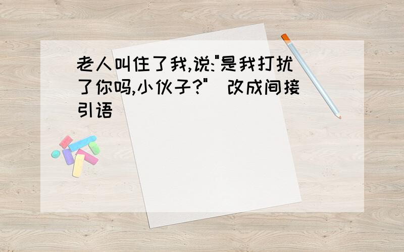 老人叫住了我,说:"是我打扰了你吗,小伙子?"(改成间接引语)