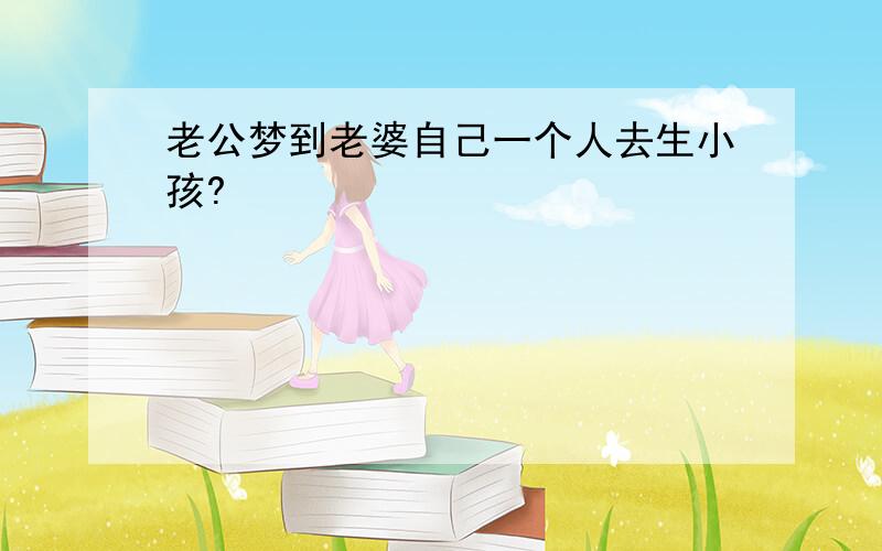 老公梦到老婆自己一个人去生小孩?