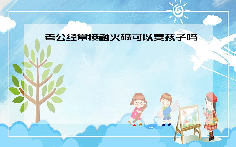 老公经常接触火碱可以要孩子吗